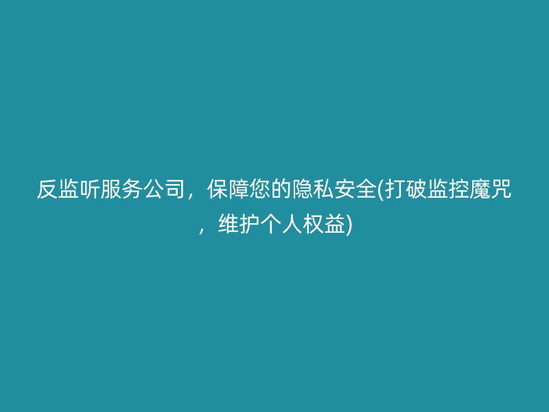 反监听服务公司，保障您的隐私安全(打破监控魔咒，维护个人权益)