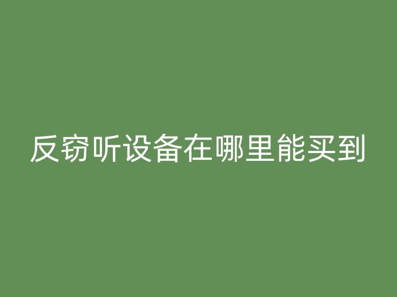 反窃听设备在哪里能买到