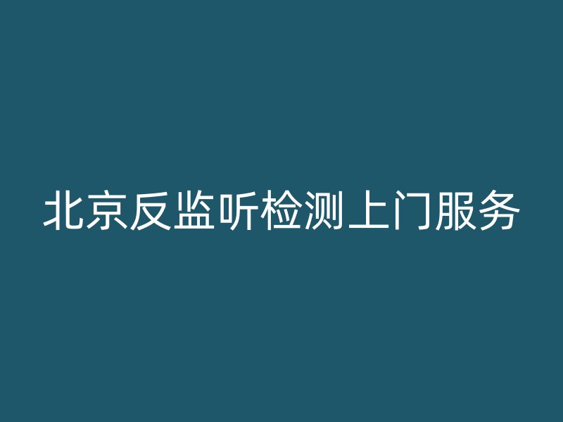 北京反监听检测上门服务