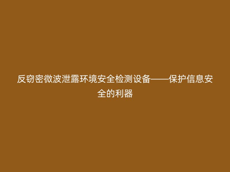 反窃密微波泄露环境安全检测设备——保护信息安全的利器