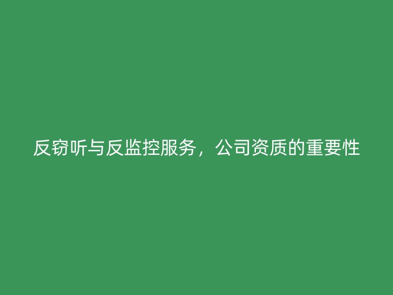 反窃听与反监控服务，公司资质的重要性